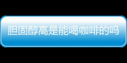 胆固醇高是能喝咖啡的吗？