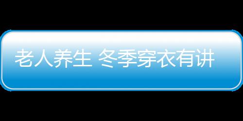 老人养生 冬季穿衣有讲究要“对症”