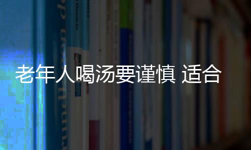 老年人喝汤要谨慎 适合老人喝的五款汤