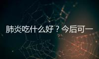 肺炎吃什么好？今后可一定要吃对了