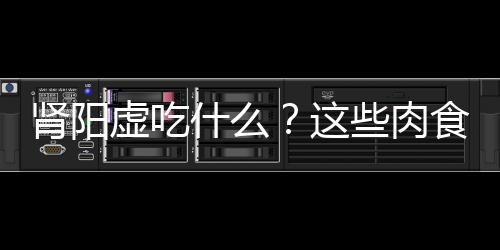 肾阳虚吃什么？这些肉食帮你温补肾阳！