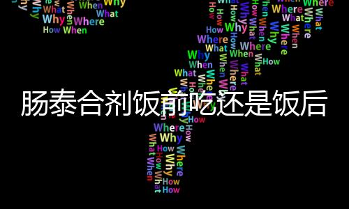 肠泰合剂饭前吃还是饭后吃好呢？