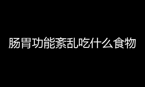 肠胃功能紊乱吃什么食物？