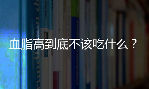 血脂高到底不该吃什么？