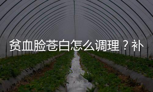 贫血脸苍白怎么调理？补血四物汤的做法