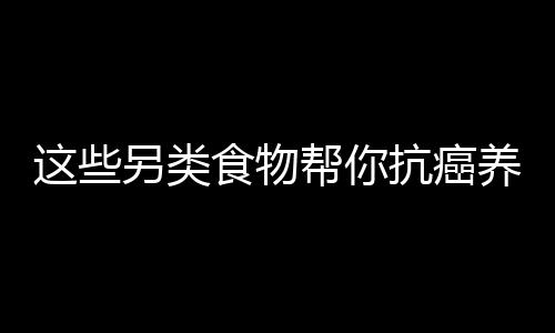 这些另类食物帮你抗癌养生