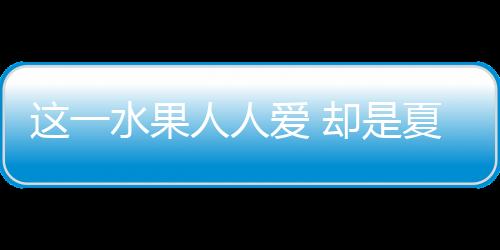 这一水果人人爱 却是夏季最危险食物