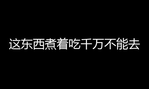 这东西煮着吃千万不能去皮