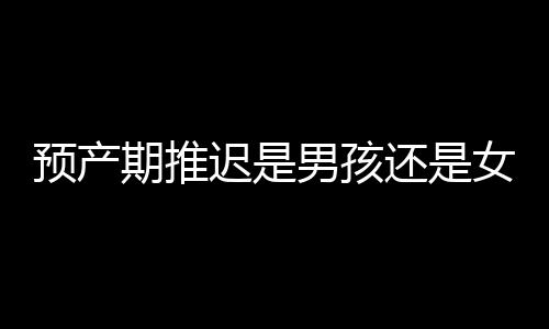 预产期推迟是男孩还是女孩呢