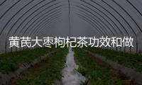 黄芪大枣枸杞茶功效和做法有什么