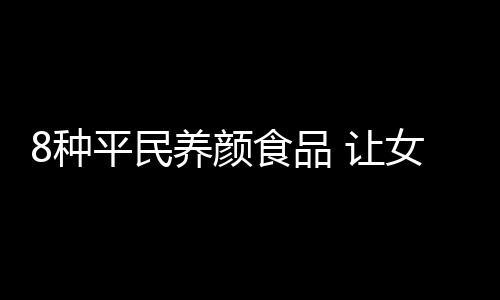 8种平民养颜食品 让女人水嫩年轻