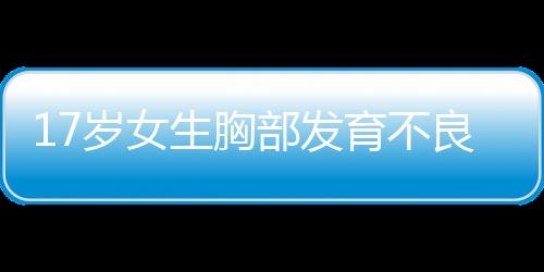 17岁女生胸部发育不良怎么办才好